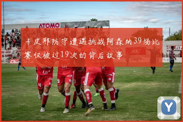 卡皮耶防守遭遇挑战阿森纳39场比赛仅被过19次的背后故事