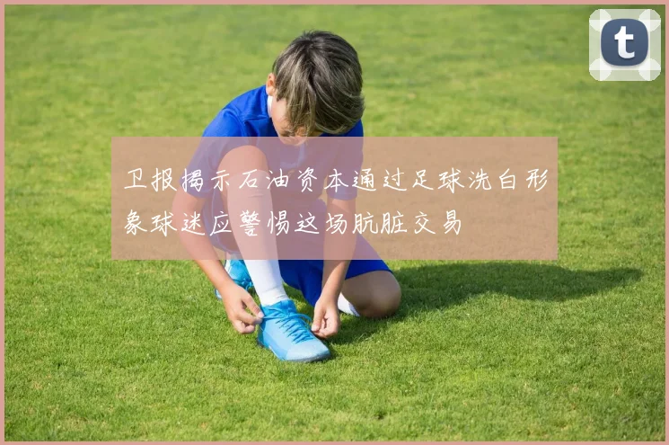 卫报揭示石油资本通过足球洗白形象球迷应警惕这场肮脏交易