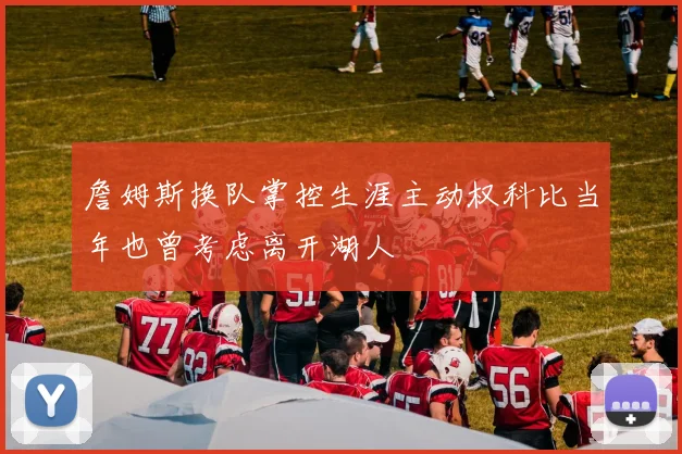詹姆斯换队掌控生涯主动权科比当年也曾考虑离开湖人