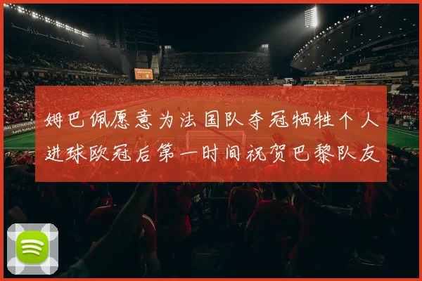 姆巴佩愿意为法国队夺冠牺牲个人进球欧冠后第一时间祝贺巴黎队友