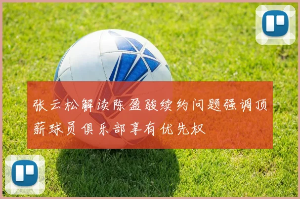 张云松解读陈盈骏续约问题强调顶薪球员俱乐部享有优先权