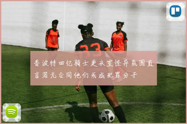 香波特回忆骑士更衣室怪异氛围直言若无合同他们或成犯罪分子