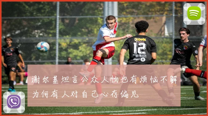 谢尔基坦言公众人物也有烦恼不解为何有人对自己心存偏见