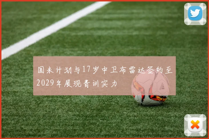 国米计划与17岁中卫布雷达签约至2029年展现青训实力