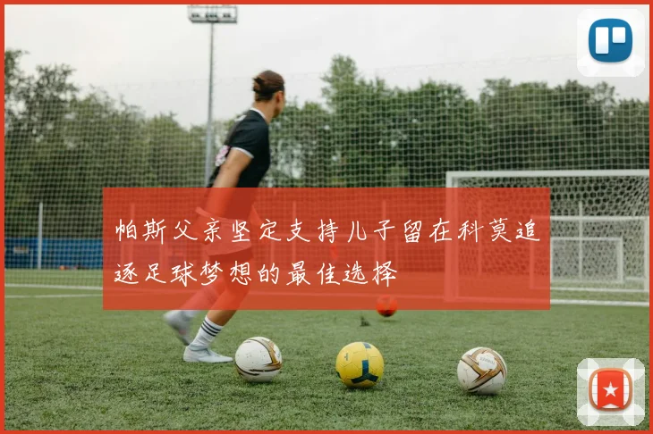帕斯父亲坚定支持儿子留在科莫追逐足球梦想的最佳选择