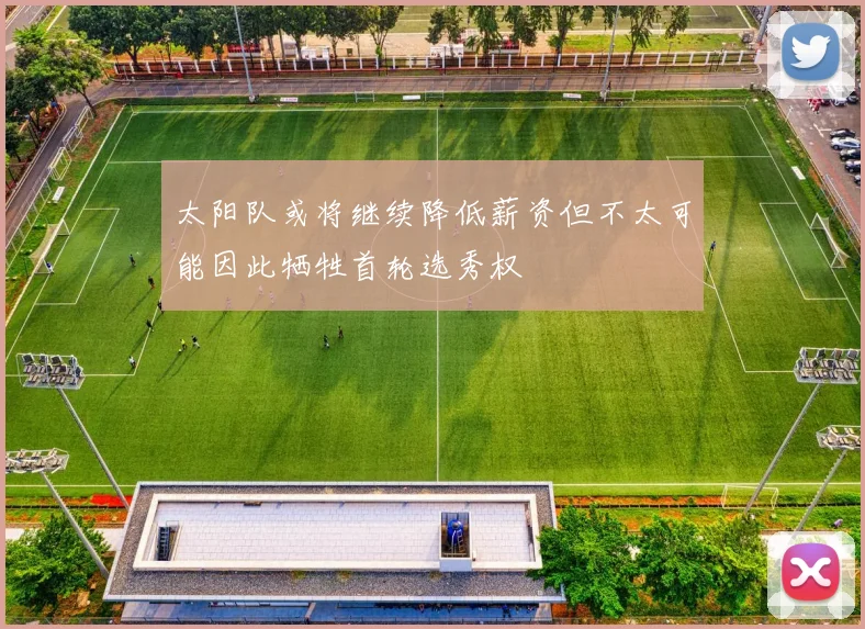 太阳队或将继续降低薪资但不太可能因此牺牲首轮选秀权