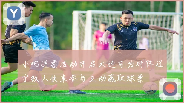 小吧送票活动开启大连可为对阵辽宁铁人快来参与互动赢取球票