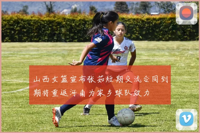 山西女篮宣布张茹短期交流合同到期将重返河南为家乡球队效力