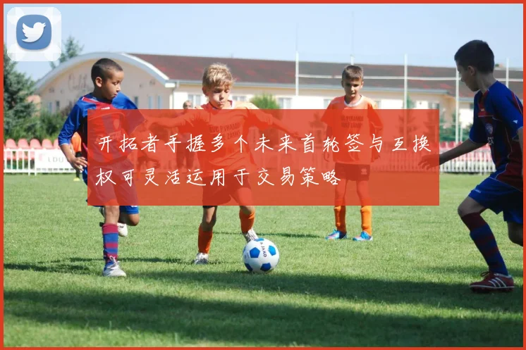 开拓者手握多个未来首轮签与互换权可灵活运用于交易策略
